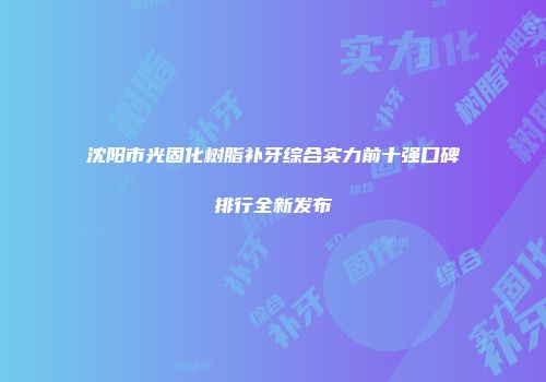 沈阳市光固化树脂补牙综合实力前十强口碑排行全新发布