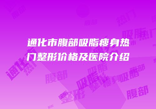 通化市腹部吸脂瘦身热门整形价格及医院介绍