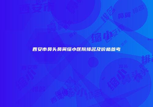 西安市鼻头鼻翼缩小医院排名及价格参考