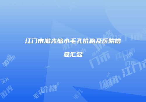 江门市激光缩小毛孔价格及医院信息汇总