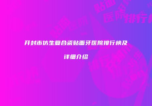 开封市仿生复合瓷贴面牙医院排行榜及详细介绍