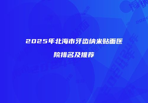 2025年北海市牙齿纳米贴面医院排名及推荐
