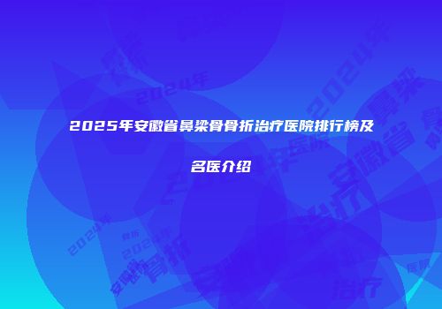 2025年安徽省鼻梁骨骨折治疗医院排行榜及名医介绍