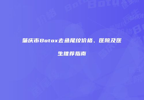 肇庆市Botox去鱼尾纹价格、医院及医生推荐指南