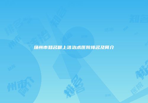 扬州市知名龈上洁治术医院排名及简介