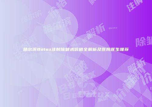 哈尔滨Botox注射除皱术价格全解析及医院医生推荐