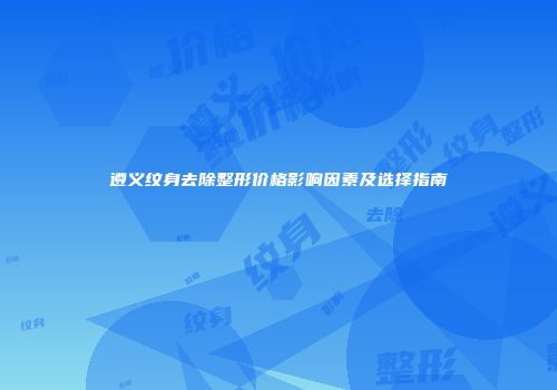 遵义纹身去除整形价格影响因素及选择指南