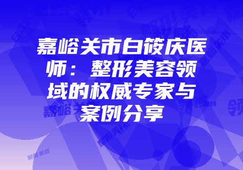 嘉峪关市白筱庆医师：整形美容领域的权威专家与案例分享
