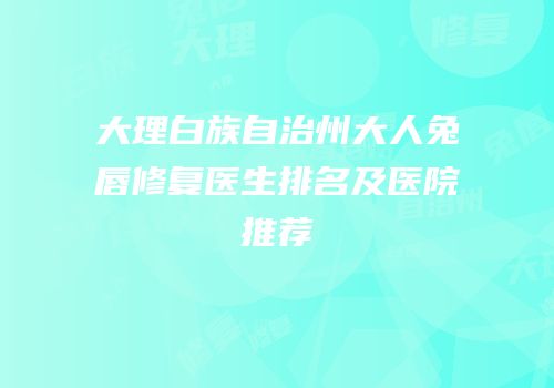 大理白族自治州大人兔唇修复医生排名及医院推荐