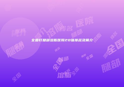 全国打腿部溶脂医院20强排名及简介