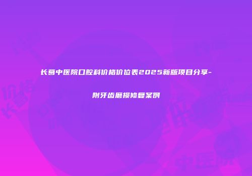 长葛中医院口腔科价格价位表2025新版项目分享-附牙齿磨损修复案例