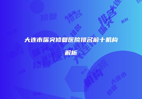 大连市嘴突修复医院排名前十机构解析