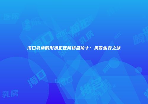 海口乳房畸形矫正医院排名前十：美丽蜕变之旅
