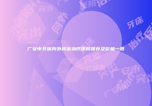 广安市牙床向外突出治疗医院推荐及价格一览