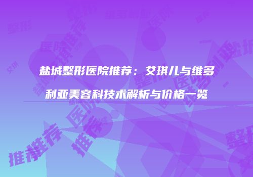 盐城整形医院推荐：艾琪儿与维多利亚美容科技术解析与价格一览