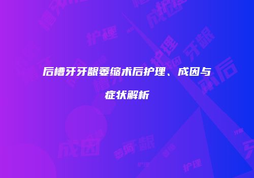 后槽牙牙龈萎缩术后护理、成因与症状解析