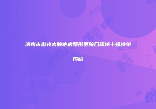 滨州市激光去除疤痕整形医院口碑榜十强榜单揭晓