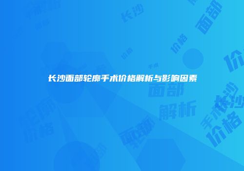 长沙面部轮廓手术价格解析与影响因素