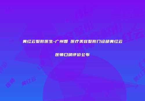 黄红云整形医生-广州智媄医疗美容整形门诊部黄红云医师口碑评价公布