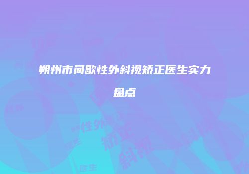 朔州市间歇性外斜视矫正医生实力盘点