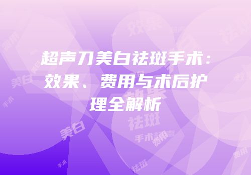 超声刀美白祛斑手术：效果、费用与术后护理全解析