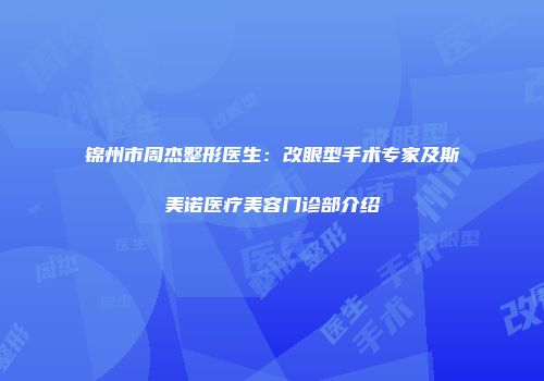 锦州市周杰整形医生：改眼型手术专家及斯美诺医疗美容门诊部介绍