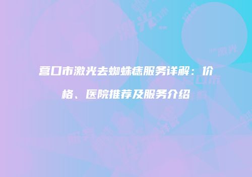 营口市激光去蜘蛛痣服务详解：价格、医院推荐及服务介绍