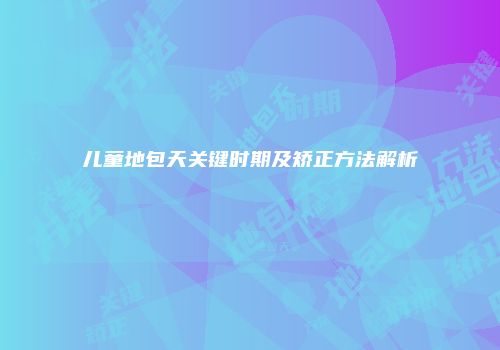 儿童地包天关键时期及矫正方法解析