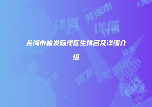 芜湖市植发际线医生排名及详细介绍