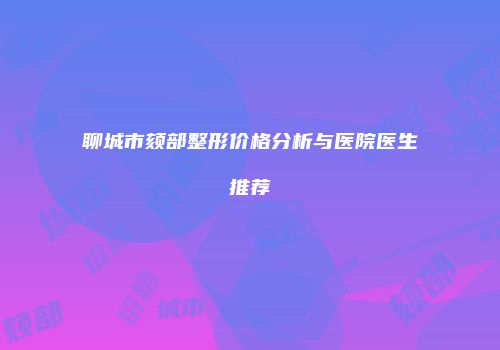 聊城市颏部整形价格分析与医院医生推荐