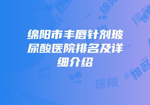 绵阳市丰唇针剂玻尿酸医院排名及详细介绍