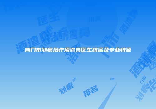荆门市划痕治疗酒渣鼻医生排名及专业特色