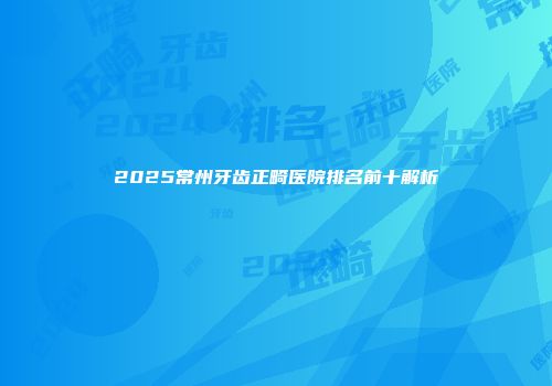 2025常州牙齿正畸医院排名前十解析