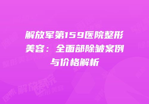 解放军第159医院整形美容：全面部除皱案例与价格解析