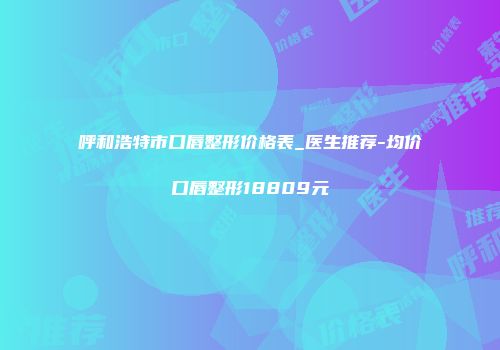 呼和浩特市口唇整形价格表_医生推荐-均价口唇整形18809元