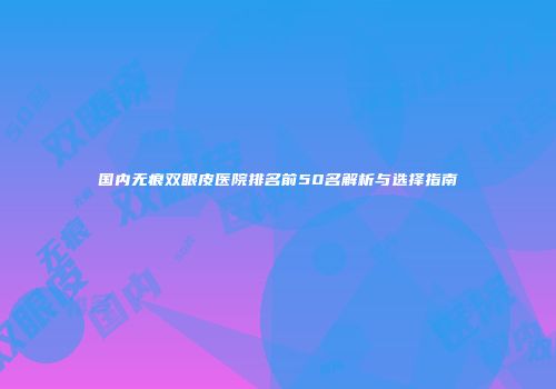 国内无痕双眼皮医院排名前50名解析与选择指南