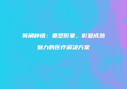 鬓角种植：重塑形象，彰显成熟魅力的医疗解决方案
