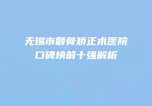无锡市颧骨矫正术医院口碑榜前十强解析
