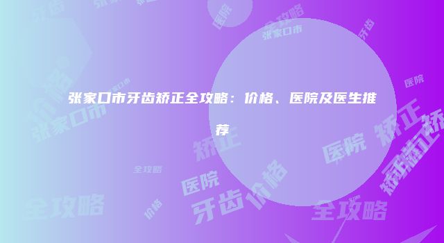 张家口市牙齿矫正全攻略：价格、医院及医生推荐