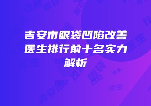 吉安市眼袋凹陷改善医生排行前十名实力解析