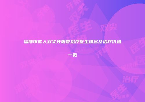 淄博市成人双尖牙根管治疗医生排名及治疗价格一览