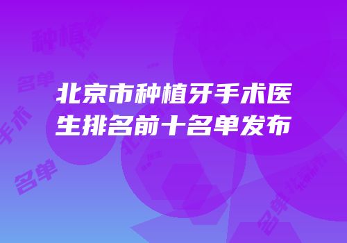 北京市种植牙手术医生排名前十名单发布