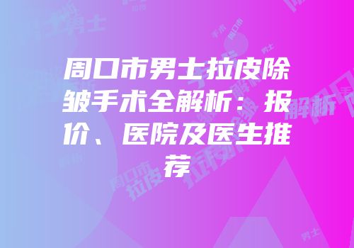 周口市男士拉皮除皱手术全解析：报价、医院及医生推荐