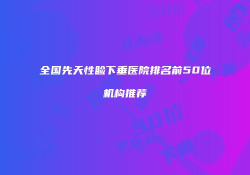 全国先天性睑下垂医院排名前50位机构推荐