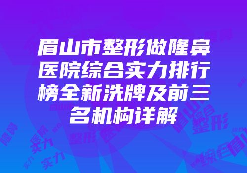 眉山市整形做隆鼻医院综合实力排行榜全新洗牌及前三名机构详解