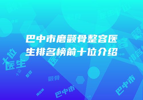 巴中市磨颧骨整容医生排名榜前十位介绍