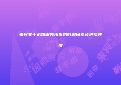 来宾非手术祛眼袋术价格影响因素及选择建议