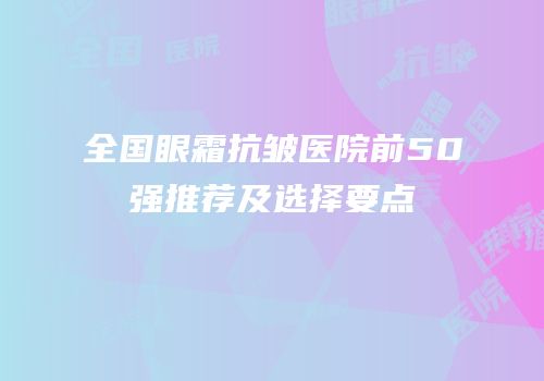 全国眼霜抗皱医院前50强推荐及选择要点