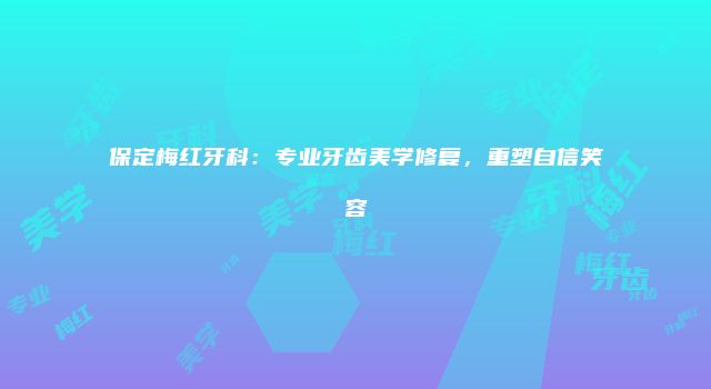 保定梅红牙科：专业牙齿美学修复，重塑自信笑容