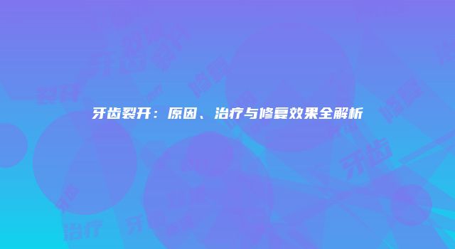 牙齿裂开：原因、治疗与修复效果全解析